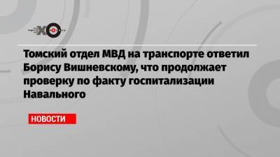 Томский отдел МВД на транспорте ответил Борису Вишневскому, что продолжает проверку по факту госпитализации Навального