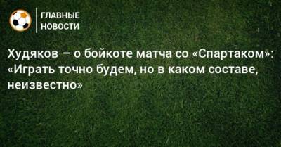 Худяков – о бойкоте матча со «Спартаком»: «Играть точно будем, но в каком составе, неизвестно»