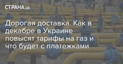 Дорогая доставка. Как в декабре в Украине повысят тарифы на газ и что будет с платежками