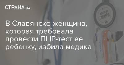 В Славянске женщина, которая требовала провести ПЦР-тест ее ребенку, избила медика
