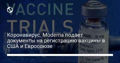 Коронавирус. Moderna подает документы на регистрацию вакцины в США и Евросоюзе