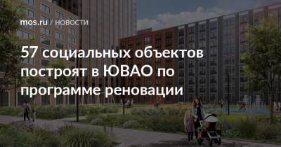 Сергей Левкин - 57 социальных объектов построят в ЮВАО по программе реновации - mos.ru - Москва