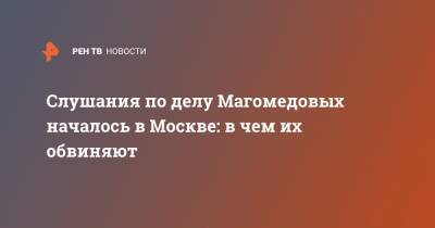 Слушания по делу Магомедовых началось в Москве: в чем их обвиняют