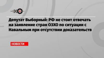 Депутат Выборный: РФ не стоит отвечать на заявление стран ОЗХО по ситуации с Навальным при отсутствии доказательств