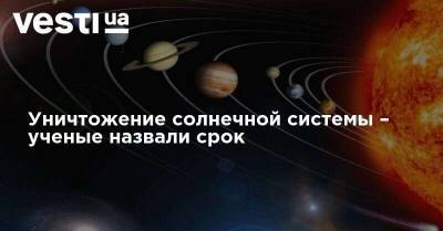 Уничтожение солнечной системы – ученые назвали срок - vesti.ua