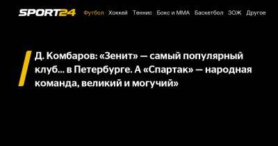 Д. Комбаров: «Зенит» - самый популярный клуб... в Петербурге. А «Спартак» - народная команда, великий и могучий»