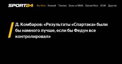 Д. Комбаров: "Результаты "Спартака" были бы намного лучше, если бы Федун все контролировал"