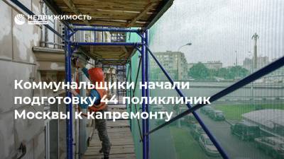 Коммунальщики начали подготовку 44 поликлиник Москвы к капремонту