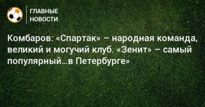 Комбаров: «Спартак» – народная команда, великий и могучий клуб. «Зенит» – самый популярный…в Петербурге»