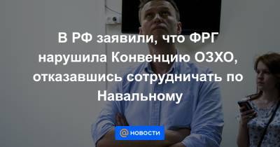 В РФ заявили, что ФРГ нарушила Конвенцию ОЗХО, отказавшись сотрудничать по Навальному