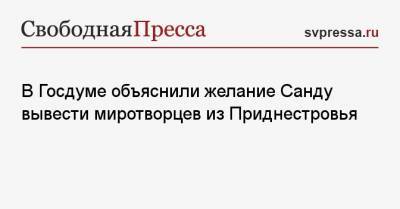 В Госдуме объяснили желание Санду вывести миротворцев из Приднестровья