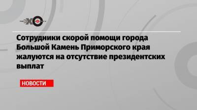 Сотрудники скорой помощи города Большой Камень Приморского края жалуются на отсутствие президентских выплат
