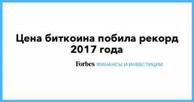 Цена биткоина побила рекорд 2017 года - forbes.ru