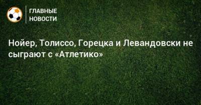 Нойер, Толиссо, Горецка и Левандовски не сыграют с «Атлетико»