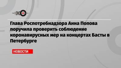 Глава Роспотребнадзора Анна Попова поручила проверить соблюдение коронавирусных мер на концертах Басты в Петербурге