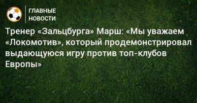 Тренер «Зальцбурга» Марш: «Мы уважаем «Локомотив», который продемонстрировал выдающуюся игру против топ-клубов Европы»