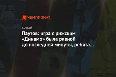 Паутов: игра с рижским «Динамо» была равной до последней минуты, ребята проявили характер
