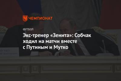 Экс-тренер «Зенита»: Собчак ходил на матчи вместе с Путиным и Мутко