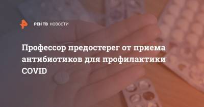 Профессор предостерег от приема антибиотиков для профилактики COVID - ren.tv - Россия