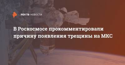 В Роскосмосе прокомментировали причину появления трещины на МКС