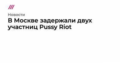 В Москве задержали двух участниц Pussy Riot