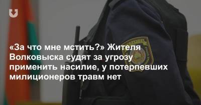 «За что мне мстить?» Жителя Волковыска судят за угрозу применить насилие, у потерпевших милиционеров травм нет