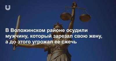 В Воложинском районе осудили мужчину, который зарезал свою жену, а до этого угрожал ее сжечь