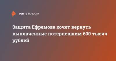 Защита Ефремова хочет вернуть выплаченные потерпевшим 600 тысяч рублей