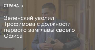 Зеленский уволил Трофимова с должности первого замглавы своего Офиса