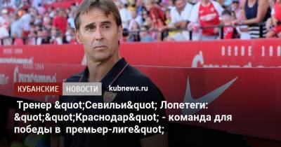 Тренер "Севильи" Лопетеги: ""Краснодар" - команда для победы в премьер-лиге"