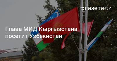 Глава МИД Кыргызстана посетит Узбекистан