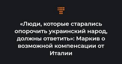 «Люди, которые старались опорочить украинский народ, должны ответить»: Маркив о возможной компенсации от Италии