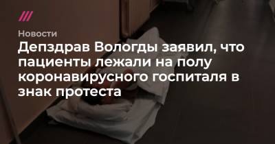 Депздрав Вологды заявил, что пациенты лежали на полу коронавирусного госпиталя в знак протеста