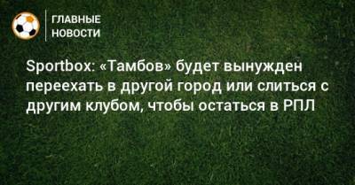 Sportbox: «Тамбов» будет вынужден переехать в другой город или слиться с другим клубом, чтобы остаться в РПЛ