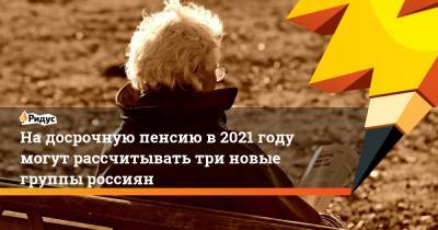 На досрочную пенсию в 2021 году могут рассчитывать три новые группы россиян