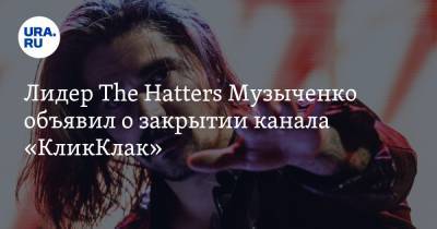 Лидер The Hatters Музыченко объявил о закрытии канала «КликКлак»