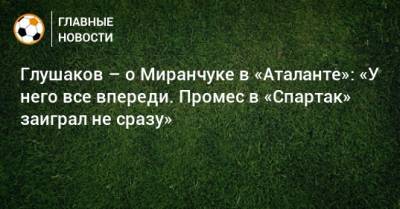 Глушаков – о Миранчуке в «Аталанте»: «У него все впереди. Промес в «Спартак» заиграл не сразу»