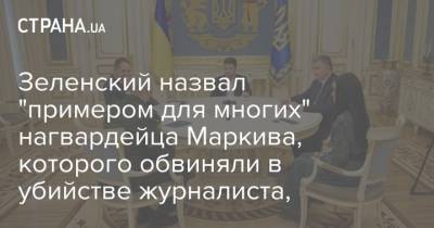 Зеленский назвал "примером для многих" нагвардейца Маркива, которого обвиняли в убийстве журналиста,