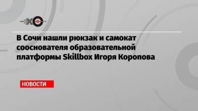 В Сочи нашли рюкзак и самокат сооснователя образовательной платформы Skillbox Игоря Коропова