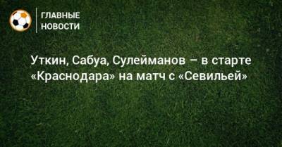 Уткин, Сабуа, Сулейманов – в старте «Краснодара» на матч с «Севильей»