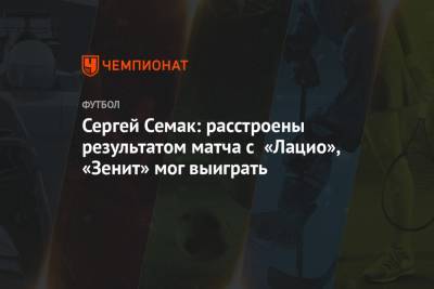 Сергей Семак: расстроены результатом матча с «Лацио», «Зенит» мог выиграть