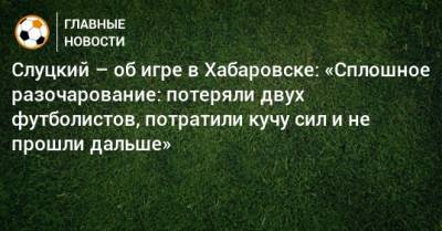 Слуцкий – об игре в Хабаровске: «Сплошное разочарование: потеряли двух футболистов, потратили кучу сил и не прошли дальше»