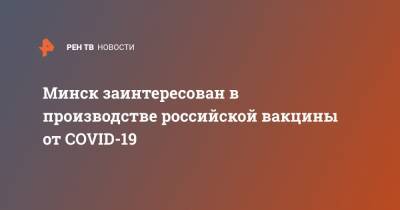 Минск заинтересован в производстве российской вакцины от COVID-19