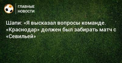 Шапи: «Я высказал вопросы команде. «Краснодар» должен был забирать матч с «Севильей»