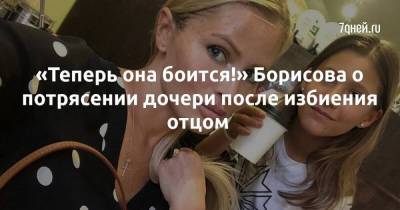 «Теперь она боится!» Борисова о потрясении дочери после избиения отцом