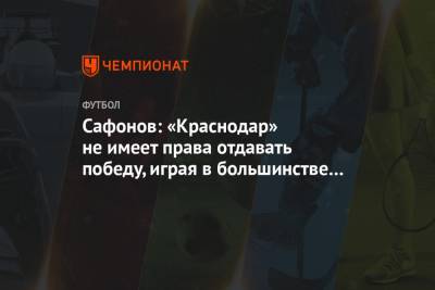 Сафонов: «Краснодар» не имеет права отдавать победу, играя в большинстве и ведя 2:0