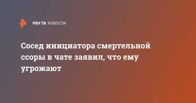 Сосед инициатора смертельной ссоры в чате заявил, что ему угрожают