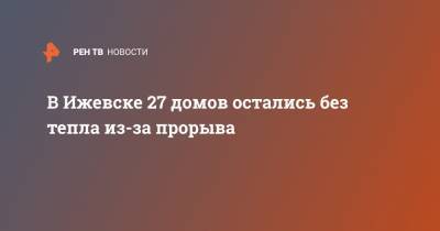 В Ижевске 27 домов остались без тепла из-за прорыва