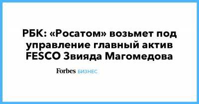 РБК: «Росатом» возьмет под управление главный актив FESCO Звияда Магомедова