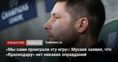 «Мы сами проиграли эту игру»: Мусаев заявил, что «Краснодару» нет никаких оправданий